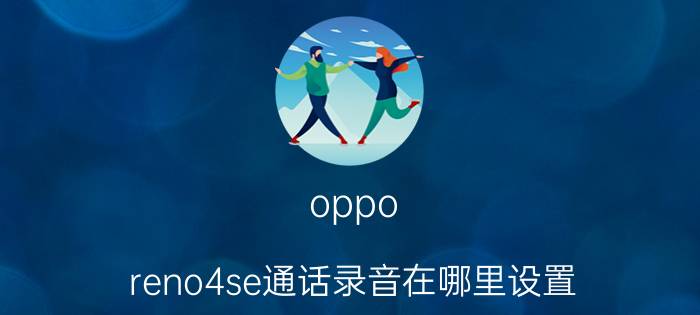 oppo reno4se通话录音在哪里设置 oppo reno4通话录音怎么设置？